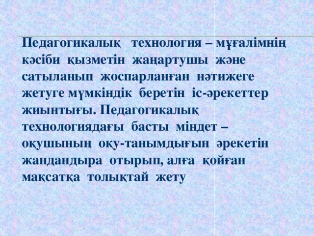 Педагогикалық технология – мұғалімнің кәсіби қызметін жаңартушы және сатыланып жоспарланған нәтижеге жетуге мүмкіндік беретін іс-әрекеттер жиынтығы. Педагогикалық технологиядағы басты міндет – оқушының оқу-танымдығын әрекетін жандандыра отырып, алға қойған мақсатқа толықтай жету