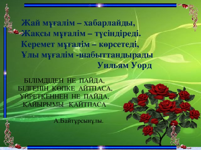 Жай мұғалім – хабарлайды, Жақсы мұғалім – түсіндіреді. Керемет мұғалім – көрсетеді, Ұлы мұғалім -шабыттандырады  Уильям Уорд БІЛІМДІДЕН НЕ ПАЙДА,  БІЛГЕНІН КӨПКЕ АЙТПАСА, ҮЙРЕТКЕННЕН НЕ ПАЙДА, ҚАЙЫРЫМЫ ҚАЙТПАСА  А.Байтұрсынұлы.