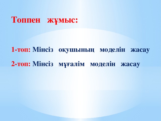 Топпен жұмыс:  1-топ: Мінсіз оқушының моделін жасау 2-топ: Мінсіз мұғалім моделін жасау