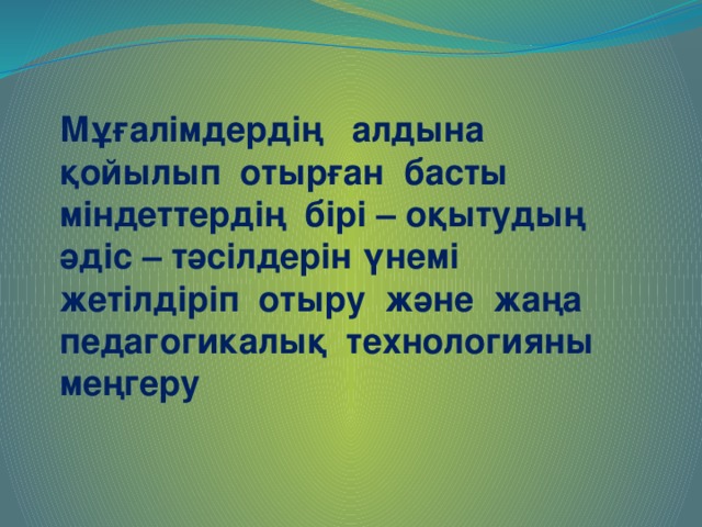 Мұғалімдердің алдына қойылып отырған басты міндеттердің бірі – оқытудың әдіс – тәсілдерін үнемі жетілдіріп отыру және жаңа педагогикалық технологияны меңгеру