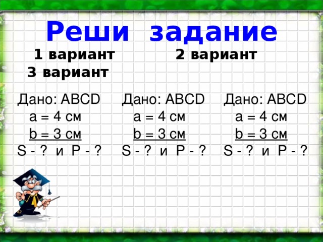Реши задание  1 вариант 2 вариант 3 вариант Дано: АВС D   а = 4 см  b = 3 см S - ? и  Р - ? Дано: АВС D   а = 4 см  b = 3 см S - ? и  Р - ? Дано: АВС D   а = 4 см  b = 3 см S - ? и  Р - ?