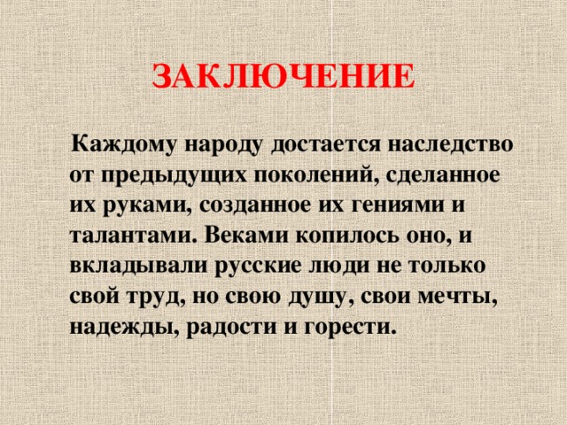 ЗАКЛЮЧЕНИЕ Каждому народу достается наследство от предыдущих поколений, сделанное их руками, созданное их гениями и талантами. Веками копилось оно, и вкладывали русские люди не только свой труд, но свою душу, свои мечты, надежды, радости и горести.