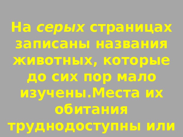 На серых страницах записаны названия животных, которые до сих пор мало изучены.Места их обитания труднодоступны или точно не установлены.