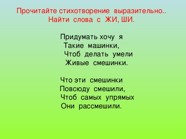 Прочитайте стихотворение выразительно.. Найти слова с ЖИ, ШИ.   Придумать хочу я  Такие машинки,  Чтоб делать умели  Живые смешинки.   Что эти смешинки  Повсюду смешили,  Чтоб самых упрямых  Они рассмешили.