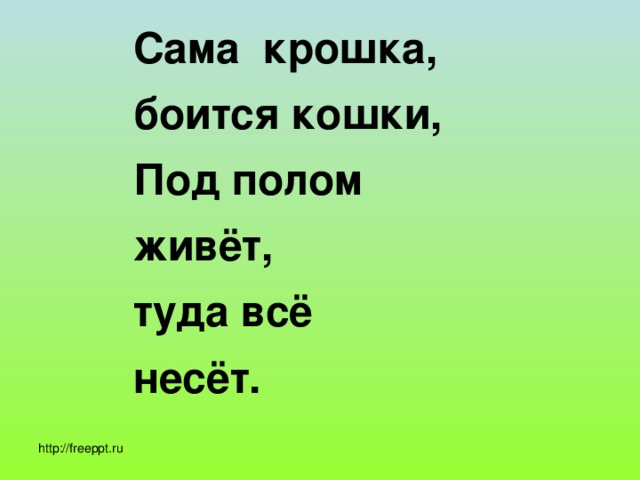 Сама крошка,  боится кошки,  Под полом  живёт,  туда всё  несёт.  http://freeppt.ru