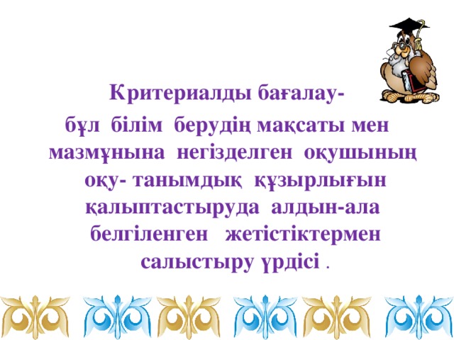 Критериалды бағалау- бұл  білім  берудің мақсаты мен мазмұнына  негізделген  оқушының оқу- танымдық  құзырлығын қалыптастыруда алдын-ала белгіленген  жетістіктермен салыстыру үрдісі .