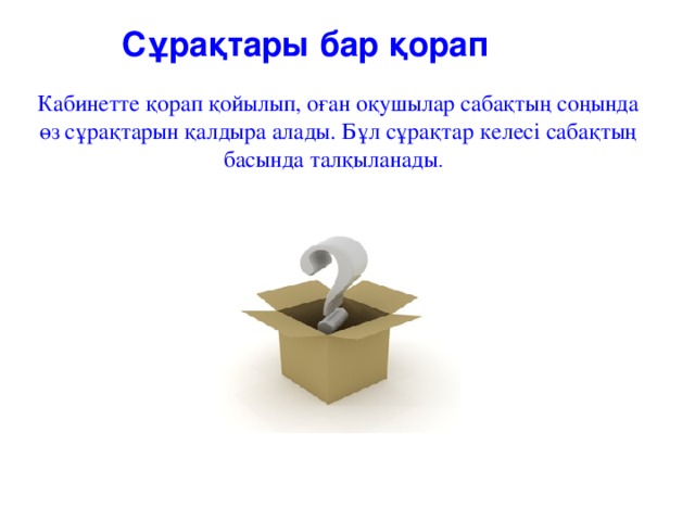 Сұрақтары бар қорап Кабинетте қорап қойылып, оған оқушылар сабақтың соңында өз сұрақтарын қалдыра алады. Бұл сұрақтар келесі сабақтың басында талқыланады .