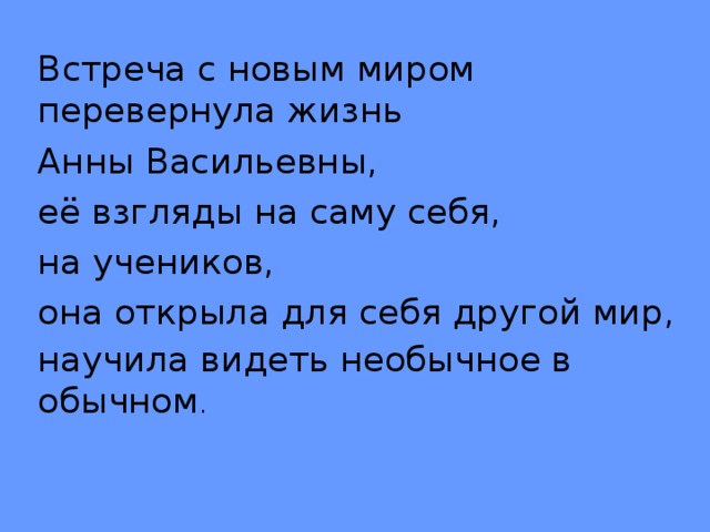 Встреча с новым миром перевернула жизнь Анны Васильевны, её взгляды на саму себя, на учеников, она открыла для себя другой мир, научила видеть необычное в обычном .