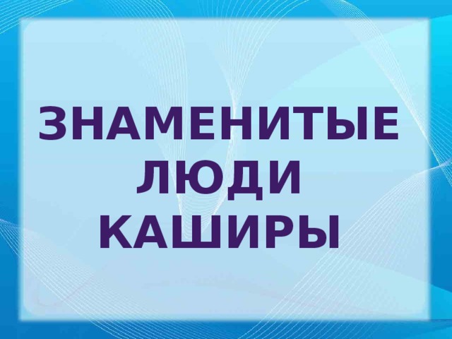 ЗНАМЕНИТЫЕ ЛЮДИ КАШИРЫ