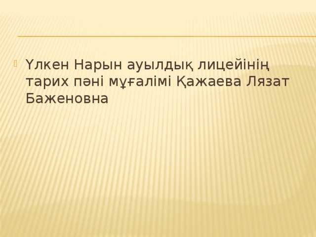 Үлкен Нарын ауылдық лицейінің тарих пәні мұғалімі Қажаева Лязат Баженовна