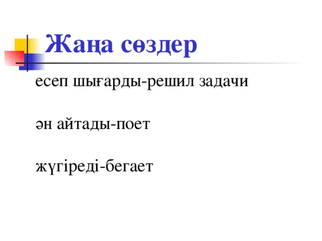 Жаңа сөздер есеп шығарды-решил задачи ән айтады-поет жүгіреді-бегает