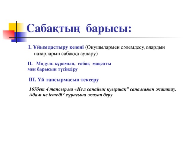 Сабақтың барысы:  І. Ұйымдастыру кезеңі  (Оқушылармен сәлемдесу,олардың назарларын сабаққа аудару) ІІ. Модуль құрамын, сабақ мақсаты мен барысын түсіндіру  ІІІ. Үй тапсырмасын тексеру  167бет 4 тапсырма «Кел санайық қуыршақ” санамағын жаттау. Адам не істеді? сұрағына жауап беру