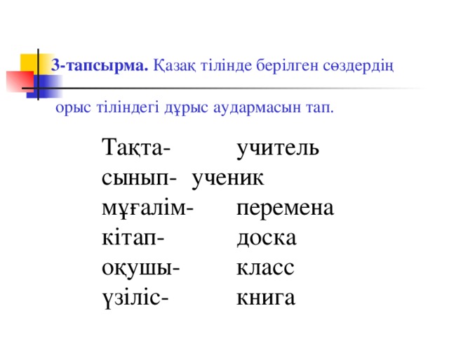 3-тапсырма. Қазақ тілінде берілген сөздердің  орыс тіліндегі дұрыс аудармасын тап. Тақта-   учитель сынып-  ученик мұғалім-  перемена кітап-   доска оқушы-   класс үзіліс-   книга