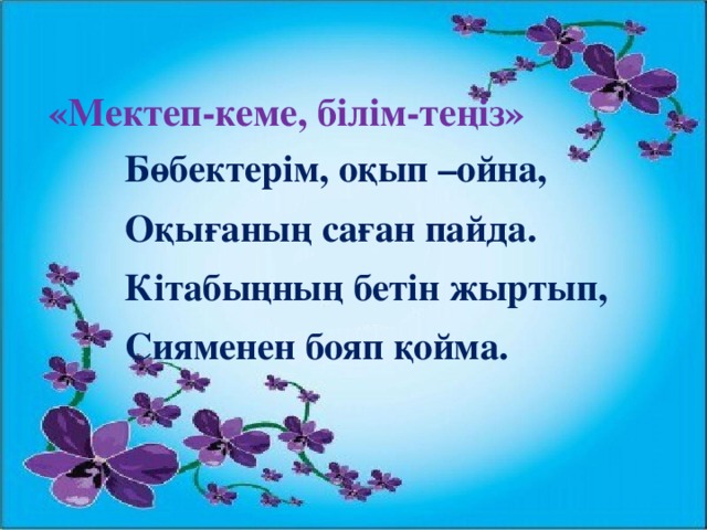 «Мектеп-кеме, білім-теңіз»  Бөбектерім, оқып –ойна, Оқығаның саған пайда. Кітабыңның бетін жыртып, Сияменен бояп қойма.