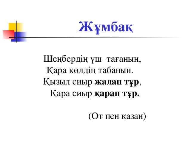 Жұмбақ Шеңбердің үш тағанын, Қара көлдің табанын. Қызыл сиыр жалап тұр , Қара сиыр қарап тұр. (От пен қазан)