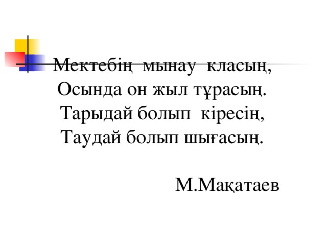 Мектебің мынау класың, Осында он жыл тұрасың. Тарыдай болып кіресің, Таудай болып шығасың.  М.Мақатаев