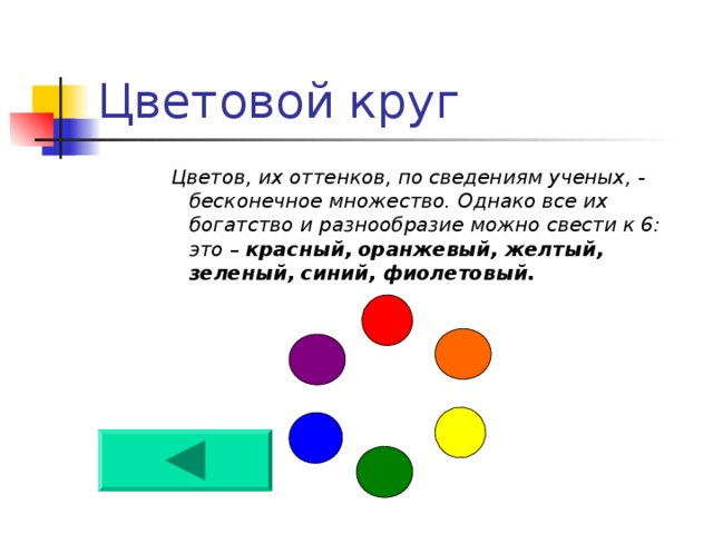 Цветовой  круг Цветов, их оттенков, по сведениям ученых, - бесконечное множество. Однако все их богатство и разнообразие можно свести к 6: это – красный,  оранжевый, желтый, зеленый, синий, фиолетовый.