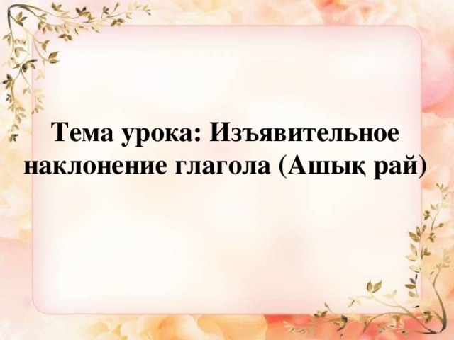 Тема урока: Изъявительное наклонение глагола (Ашық рай)