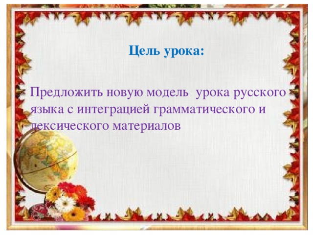 Цель урока: Предложить новую модель урока русского языка с интеграцией грамматического и лексического материалов