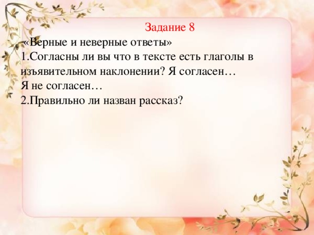 Задание 8  «Верные и неверные ответы» 1.Согласны ли вы что в тексте есть глаголы в изъявительном наклонении? Я согласен… Я не согласен… 2.Правильно ли назван рассказ? Оценка Напишите эссе на тему  (1 группа) «Если бы я был президентом»   (2 группа)  «Если бы я был волшебником»