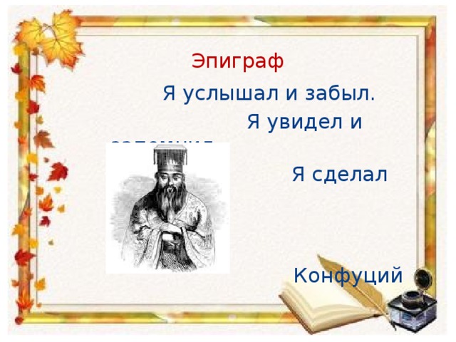 Эпиграф  Я услышал и забыл.  Я увидел и запомнил.  Я сделал и понял.  Конфуций