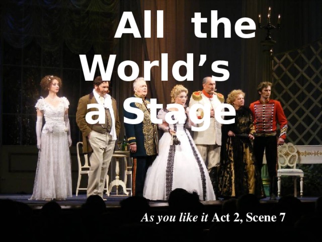 All the World’s a Stage As you like it Act 2, Scene 7