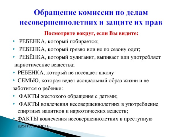 Посмотрите вокруг, если Bы видите:  РЕБЕНКА, который побирается;  РЕБЕНКА, который грязно или не по сезону одет;  РЕБЁНКА, который хулиганит, выпивает или употребляет  наркотические вещества; РЕБЕНКА, который не посещает школу СЕМЬЮ, которая ведет асоциальный образ жизни и не заботится о ребенке: