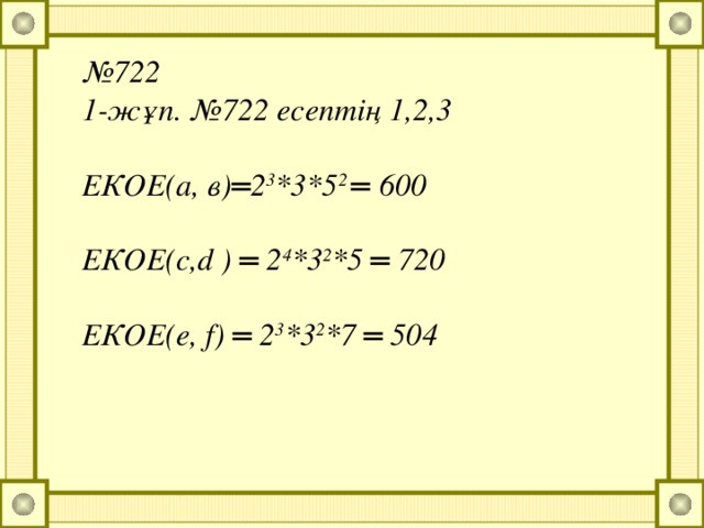 № 722 1-жұп. №722 есептің 1,2,3  ЕКОЕ(а, в)═2 3 *3*5 2 ═  600  ЕКОЕ(с,d ) ═ 2 4 *3 2 *5 ═ 720  ЕКОЕ(е, f) ═ 2 3 *3 2 *7 ═ 504
