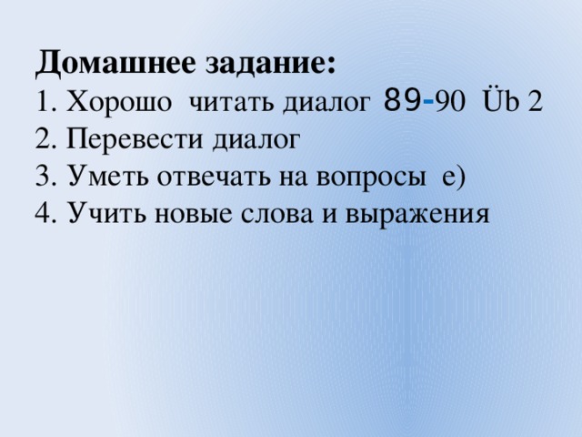 Домашнее задание:  1. Хорошо читать диалог  89 - 90 Üb 2  2. Перевести диалог  3. Уметь отвечать на вопросы е)  4. Учить новые слова и выражения