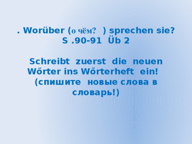 . Worüber ( о чём? ) sprechen sie?  S .90-91 Üb 2   Schreibt zuerst die neuen Wőrter ins Wőrterheft ein!  (спишите новые слова в словарь!)