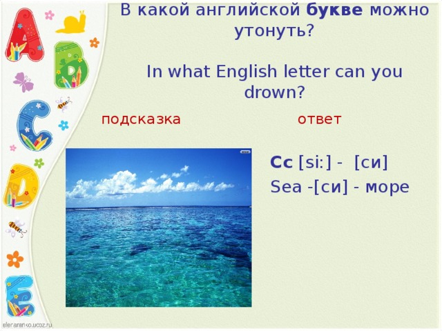 В какой английской  букве  можно утонуть?     In what English letter can you drown?   подсказка ответ Cc  [ si: ] -  [си] Sea   - [си]  - море