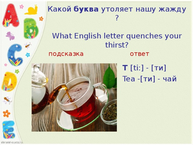 Какой  буква  утоляет нашу жажду ?   What English letter quenches your thirst?   подсказка ответ T  [ ti: ] - [ти] Tea   - [ти] - чай