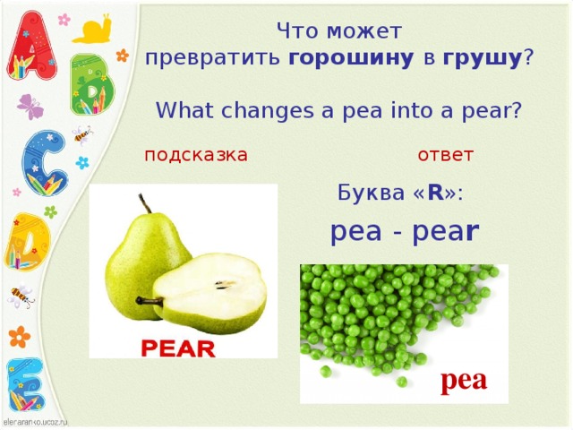 Что может превратить  горошину  в  грушу ?           What changes a pea into a pear?   подсказка ответ Буква « R »:  pea - pea r  pea