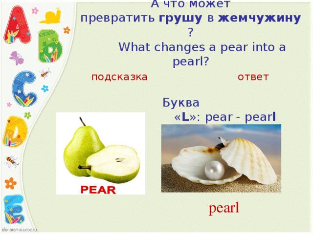 А что может превратить  грушу  в  жемчужину ?         What changes a pear into a pearl?   подсказка ответ Буква « L »: pear - pear l  pearl