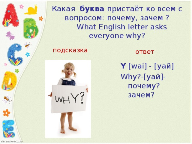 Какая   буква  пристаёт ко всем с вопросом: почему, зачем ?       What English letter asks everyone why?   подсказка ответ Y  [ wai ] -  [уай]   Why ? - [уай] - почему? зачем?