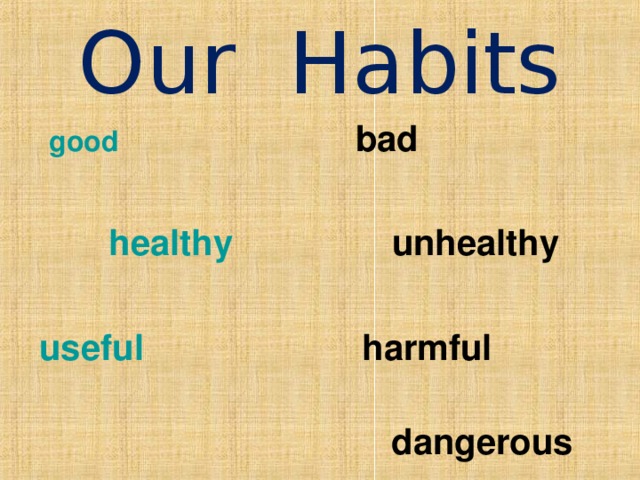 Our Habits  good   bad   healthy   unhealthy   useful  harmful  dangerous