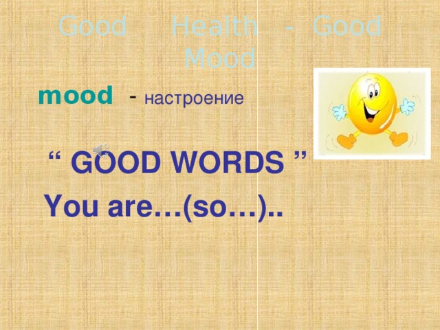 Good Health - Good Mood  mood  - настроение  “ GOOD WORDS ”  You are…(so…)..