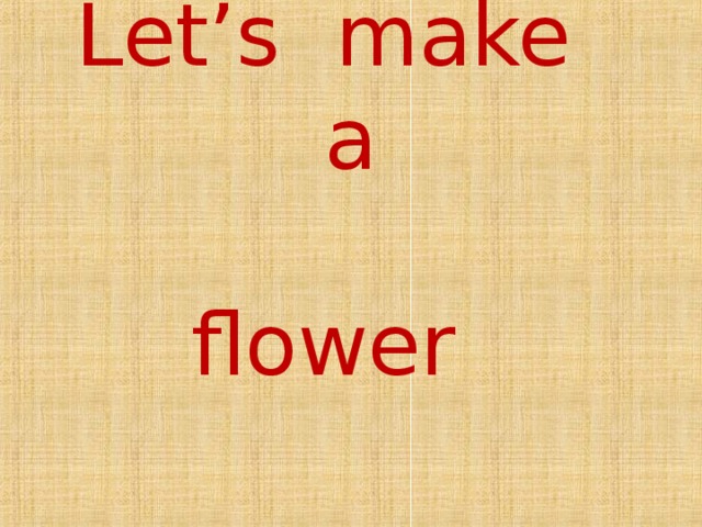 Let’s make a   flower