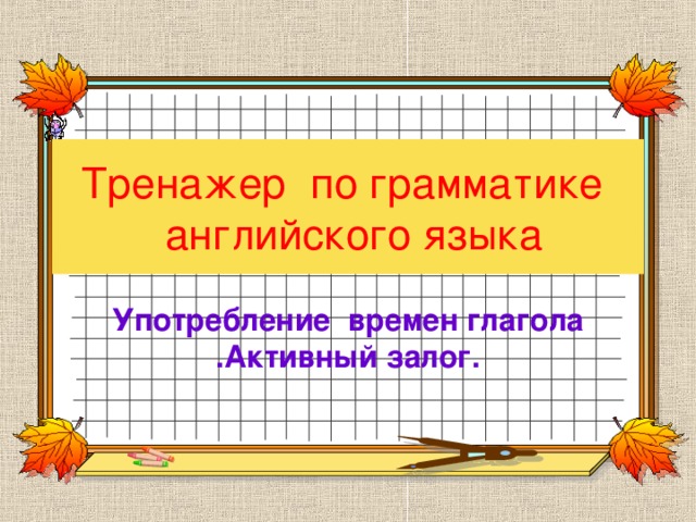 Тренажер по грамматике  английского языка Употребление времен глагола .Активный залог.