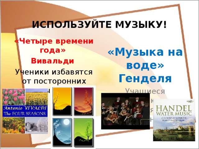 ИСПОЛЬЗУЙТЕ МУЗЫКУ! «Четыре времени года» «Музыка на воде» Генделя Вивальди Учащиеся настраиваются на восприятие обучения Ученики избавятся от посторонних мыслей