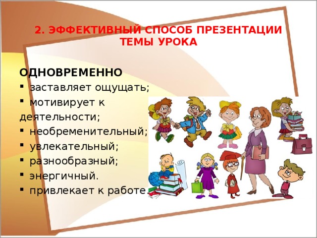 2.  ЭФФЕКТИВНЫЙ СПОСОБ ПРЕЗЕНТАЦИИ ТЕМЫ УРОКА ОДНОВРЕМЕННО заставляет ощущать; мотивирует к деятельности;