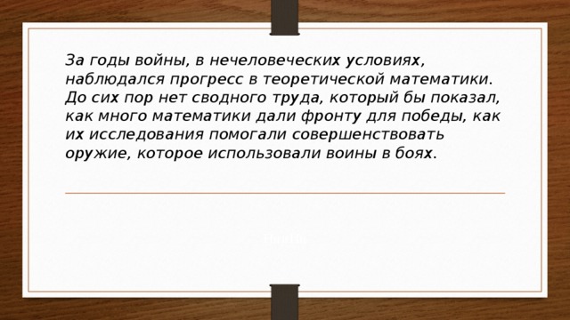 За годы войны, в нечеловеческих условиях, наблюдался прогресс в теоретической математики. До сих пор нет сводного труда, который бы показал, как много математики дали фронту для победы, как их исследования помогали совершенствовать оружие, которое использовали воины в боях.   НииНи