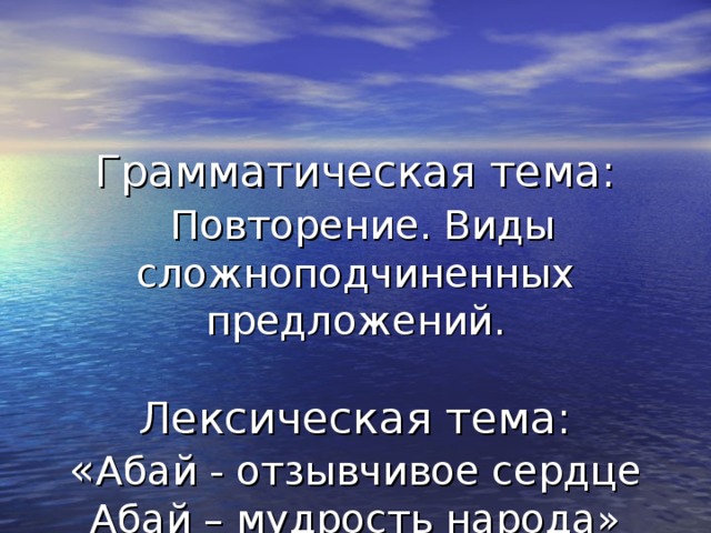 Грамматическая тема:   Повторение. Виды сложноподчиненных предложений.   Лексическая тема:  « Абай - отзывчивое сердце  Абай – мудрость народа»   М. Ауэзов