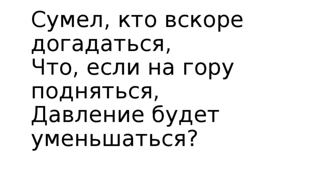 Сумел, кто вскоре догадаться,  Что, если на гору подняться,  Давление будет уменьшаться?