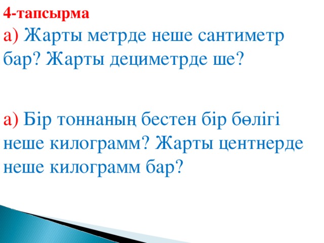 4-тапсырма а) Жарты метрде неше сантиметр бар? Жарты дециметрде ше? а) Бір тоннаның бестен бір бөлігі неше килограмм? Жарты центнерде неше килограмм бар?