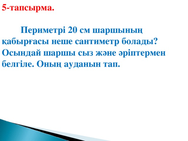 5-тапсырма.   Периметрі 20 см шаршының қабырғасы неше сантиметр болады? Осындай шаршы сыз және әріптермен белгіле. Оның ауданын тап.