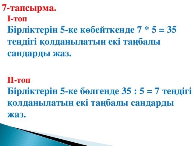 7-тапсырма. І-топ Бірліктерін 5-ке көбейткенде 7 * 5 = 35 теңдігі қолданылатын екі таңбалы сандарды жаз. ІІ-топ Бірліктерін 5-ке бөлгенде 35 : 5 = 7 теңдігі қолданылатын екі таңбалы сандарды жаз.