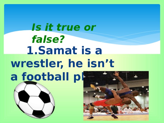 Is it true or false?  1.Samat is a wrestler, he isn’t a football player.