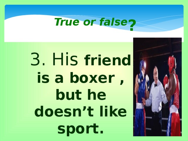 True or false ? 3. His friend is a boxer , but he doesn’t like sport.