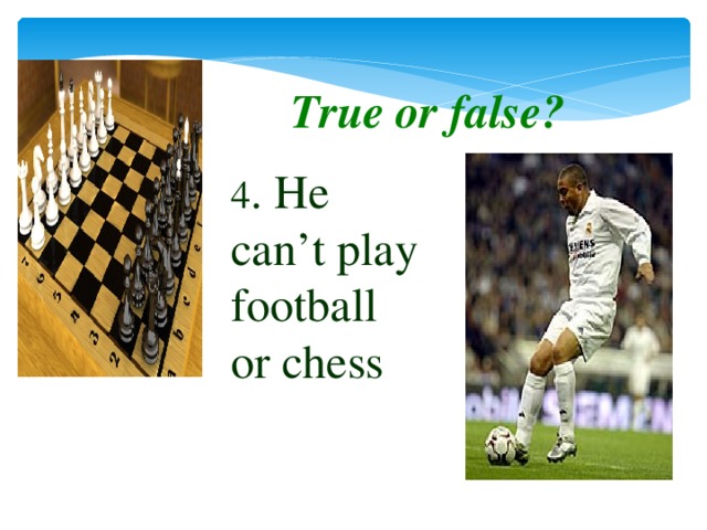 True or false? 4 . He can’t play football or chess